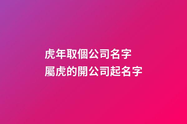 虎年取個公司名字 屬虎的開公司起名字-第1張-公司起名-玄機派